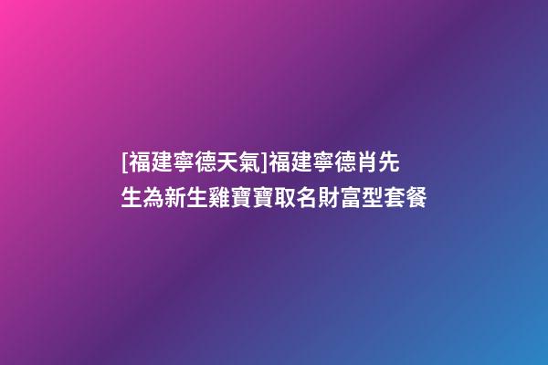 [福建寧德天氣]福建寧德肖先生為新生雞寶寶取名財富型套餐-第1張-公司起名-玄機派
